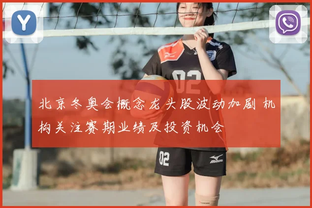 北京冬奥会概念龙头股波动加剧 机构关注赛期业绩及投资机会