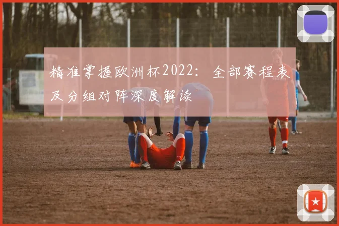精准掌握欧洲杯2022:全部赛程表及分组对阵深度解读