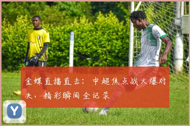金蝶直播直击：中超焦点战火爆对决，精彩瞬间全记录