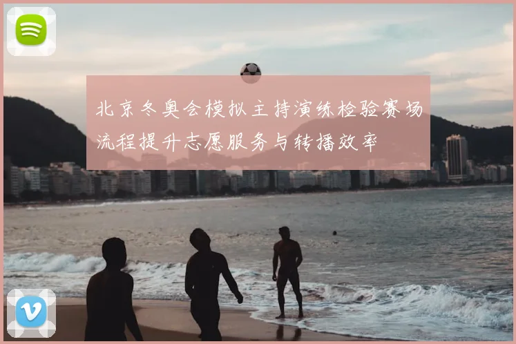 北京冬奥会模拟主持演练检验赛场流程提升志愿服务与转播效率