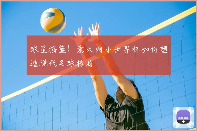 球星摇篮！意大利小世界杯如何塑造现代足球格局