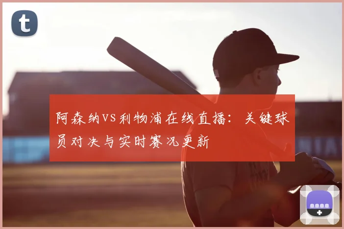 阿森纳vs利物浦在线直播:关键球员对决与实时赛况更新