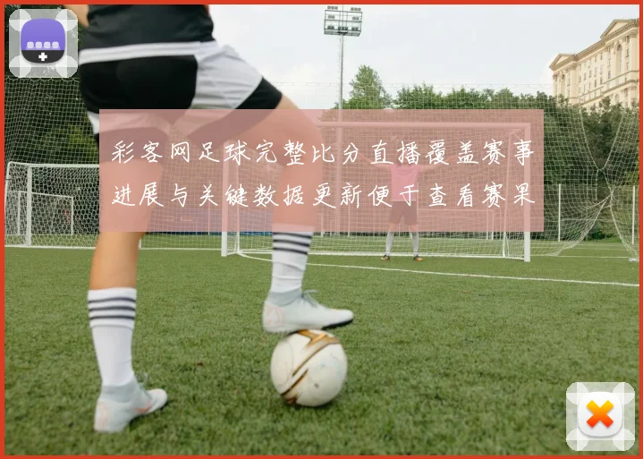 彩客网足球完整比分直播覆盖赛事进展与关键数据更新便于查看赛果走势