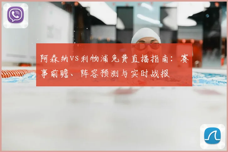 阿森纳vs利物浦免费直播指南:赛事前瞻、阵容预测与实时战报