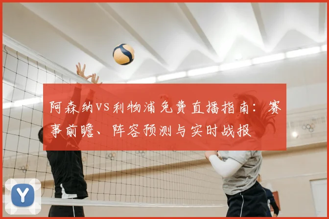 阿森纳vs利物浦免费直播指南:赛事前瞻、阵容预测与实时战报