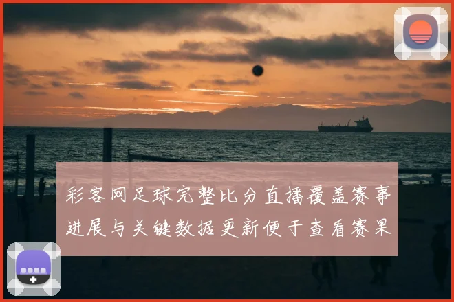 彩客网足球完整比分直播覆盖赛事进展与关键数据更新便于查看赛果走势