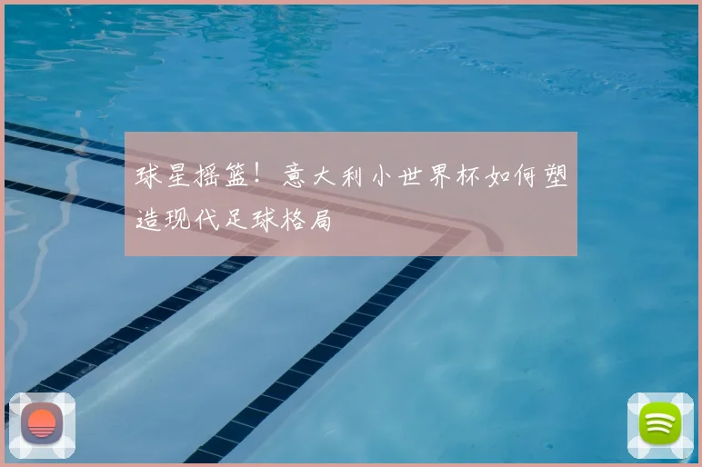 球星摇篮！意大利小世界杯如何塑造现代足球格局