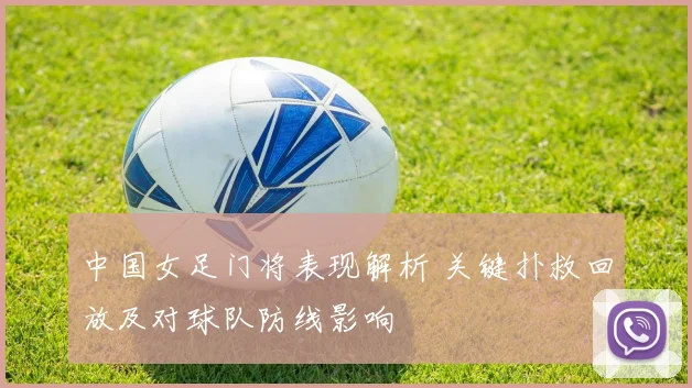 中国女足门将表现解析 关键扑救回放及对球队防线影响
