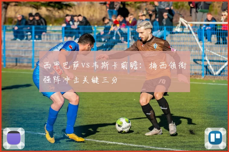 西甲巴萨vs韦斯卡前瞻：梅西领衔强阵冲击关键三分