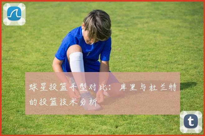 球星投篮手型对比：库里与杜兰特的投篮技术分析