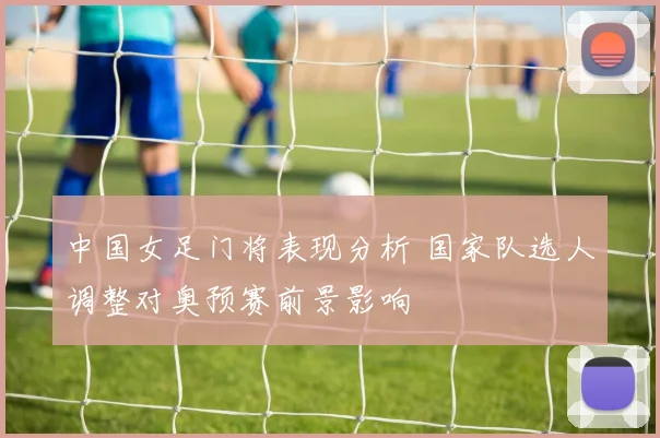 中国女足门将表现分析 国家队选人调整对奥预赛前景影响