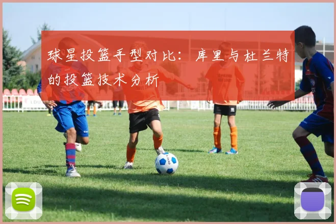 球星投篮手型对比：库里与杜兰特的投篮技术分析